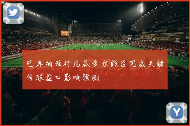 巴库纳面对厄瓜多尔能否完成关键传球盘口影响预测