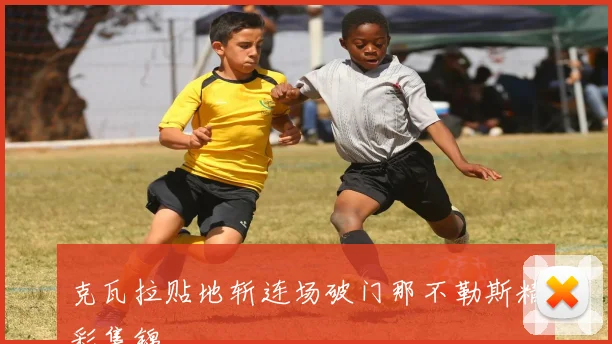 克瓦拉贴地斩连场破门那不勒斯精彩集锦