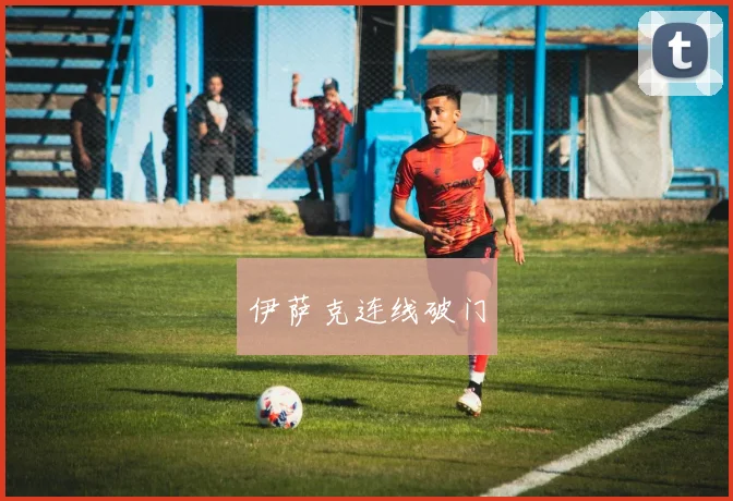 伊萨克连线破门