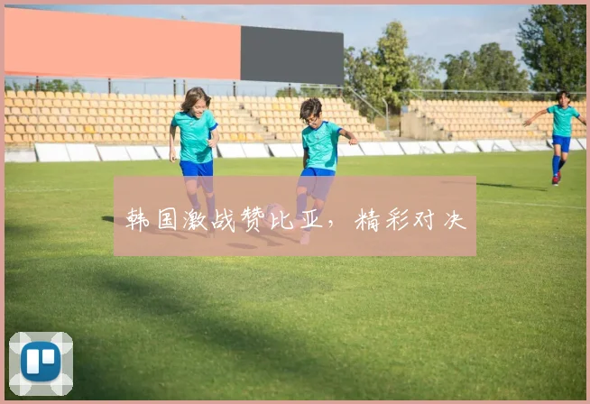 韩国激战赞比亚,精彩对决