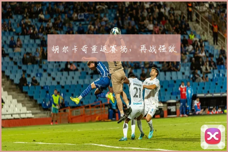 胡尔卡奇重返赛场，再战强敌