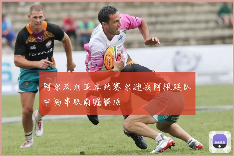 阿尔及利亚本纳赛尔迎战阿根廷队中场串联前瞻解读