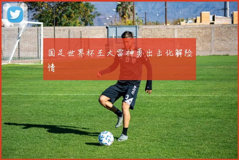 国足世界杯王大雷神勇出击化解险情