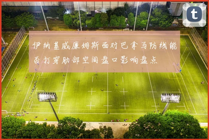 伊纳基威廉姆斯面对巴拿马防线能否打穿肋部空间盘口影响盘点