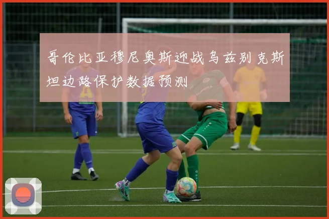 哥伦比亚穆尼奥斯迎战乌兹别克斯坦边路保护数据预测