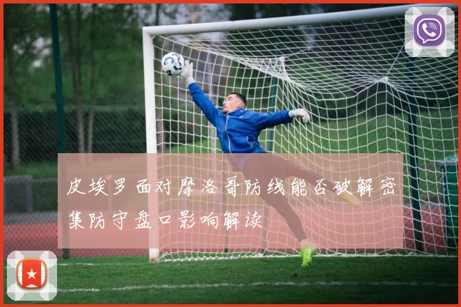 皮埃罗面对摩洛哥防线能否破解密集防守盘口影响解读