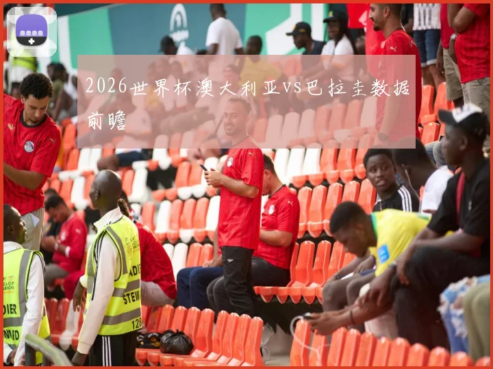 2026世界杯澳大利亚vs巴拉圭数据前瞻