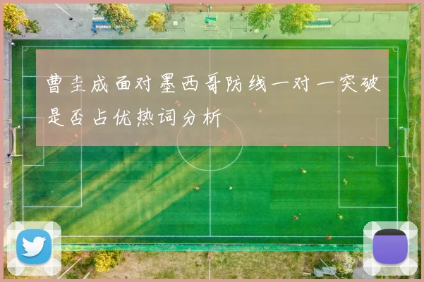 曹圭成面对墨西哥防线一对一突破是否占优热词分析