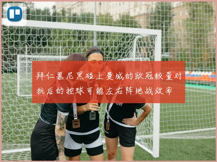 拜仁慕尼黑碰上曼城的欧冠较量对抗后的控球可能左右阵地战效率