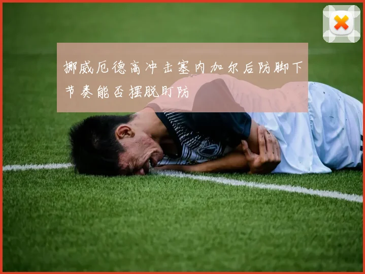 挪威厄德高冲击塞内加尔后防脚下节奏能否摆脱盯防