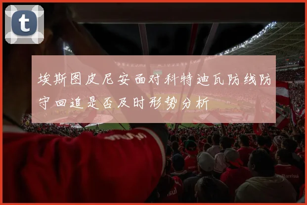 埃斯图皮尼安面对科特迪瓦防线防守回追是否及时形势分析