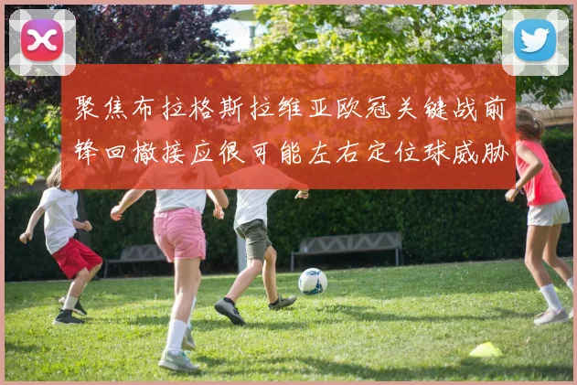 聚焦布拉格斯拉维亚欧冠关键战前锋回撤接应很可能左右定位球威胁