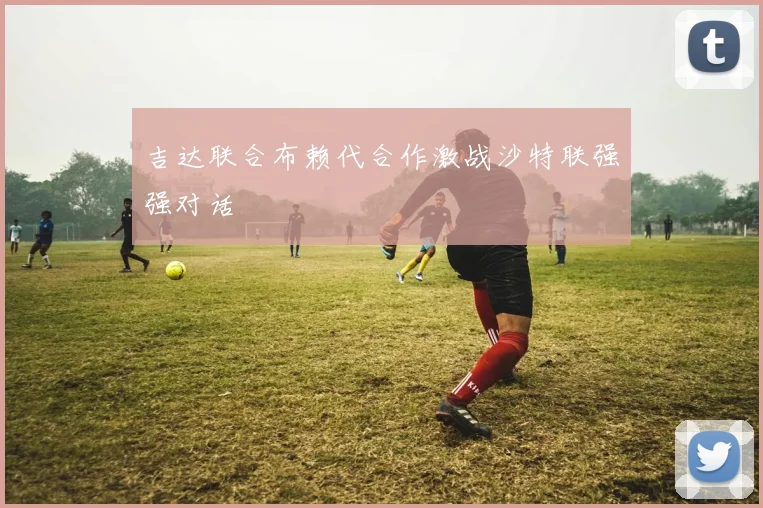吉达联合布赖代合作激战沙特联强强对话