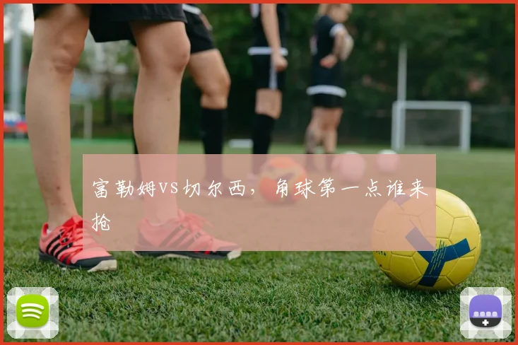 富勒姆vs切尔西，角球第一点谁来抢