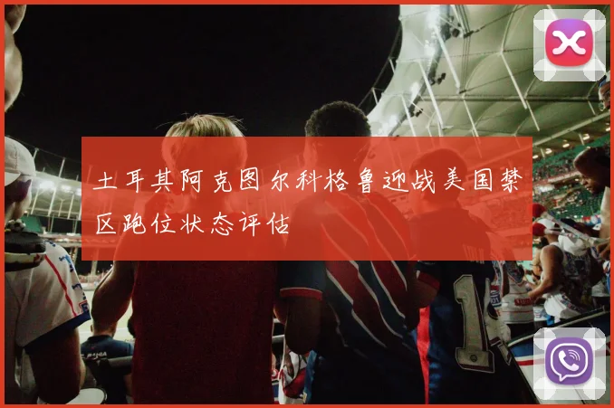 土耳其阿克图尔科格鲁迎战美国禁区跑位状态评估