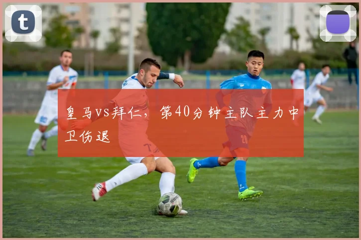 皇马vs拜仁，第40分钟主队主力中卫伤退