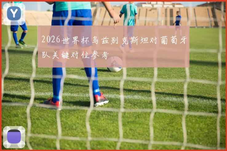2026世界杯乌兹别克斯坦对葡萄牙队关键对位参考