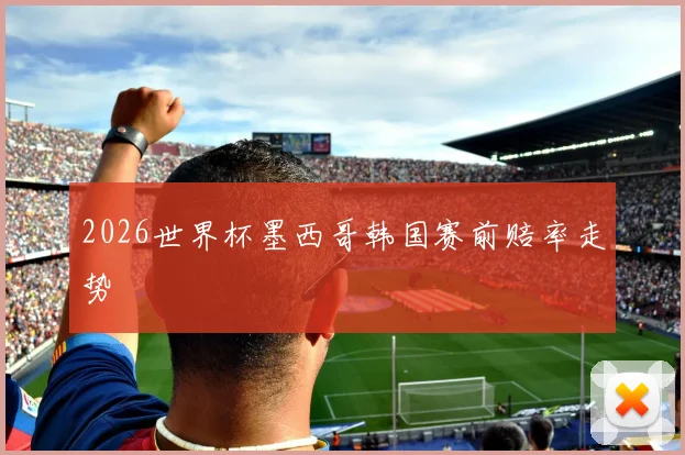 2026世界杯墨西哥韩国赛前赔率走势