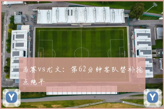 马赛vs尤文：第62分钟客队替补抢点绝平