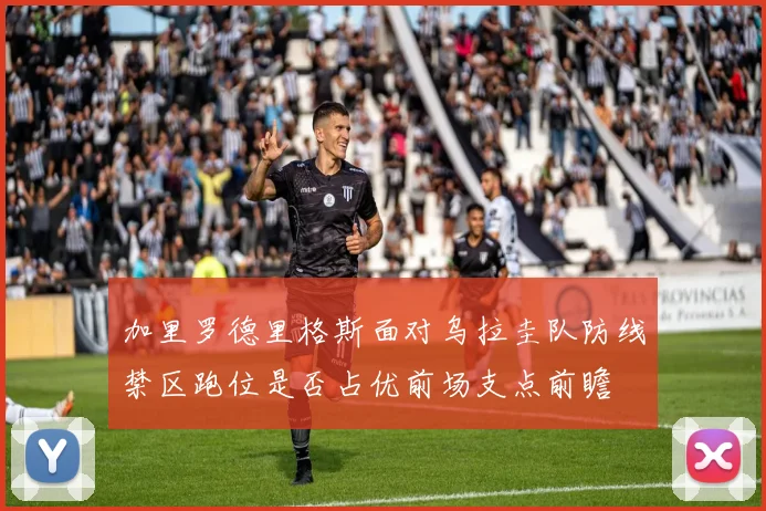加里罗德里格斯面对乌拉圭队防线禁区跑位是否占优前场支点前瞻