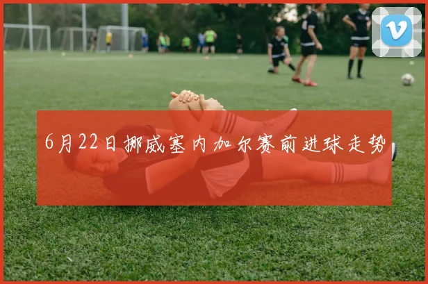 6月22日挪威塞内加尔赛前进球走势