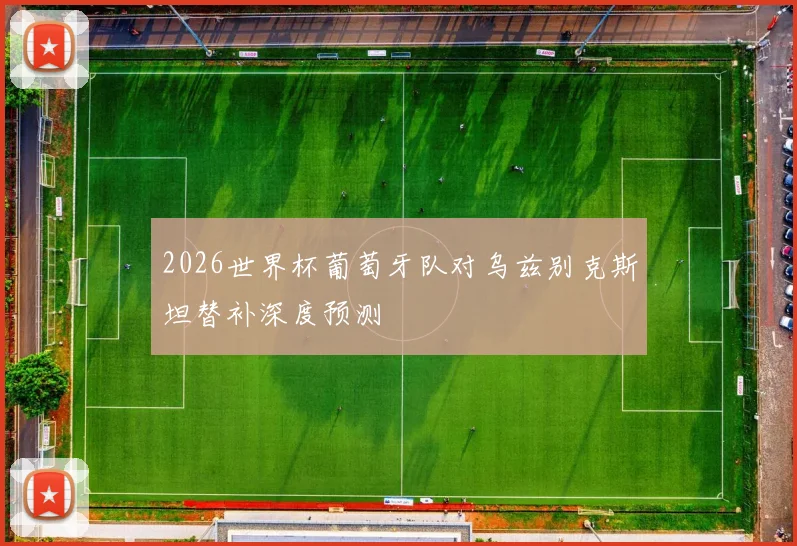 2026世界杯葡萄牙队对乌兹别克斯坦替补深度预测