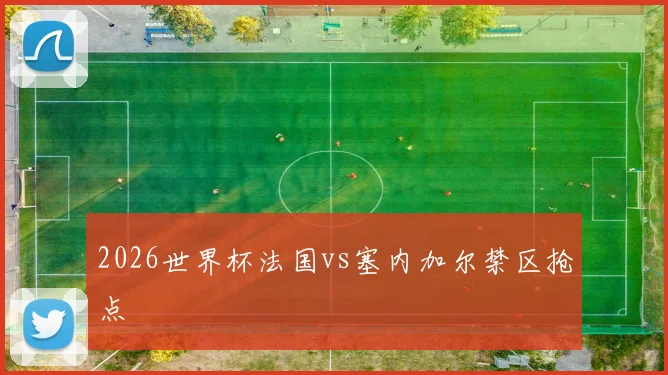 2026世界杯法国vs塞内加尔禁区抢点