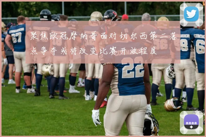 聚焦欧冠摩纳哥面对切尔西第二落点争夺或将改变比赛开放程度