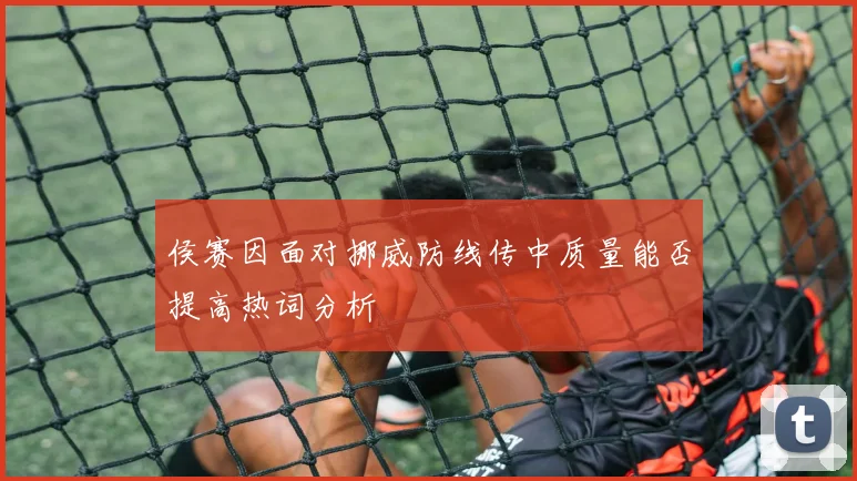 侯赛因面对挪威防线传中质量能否提高热词分析