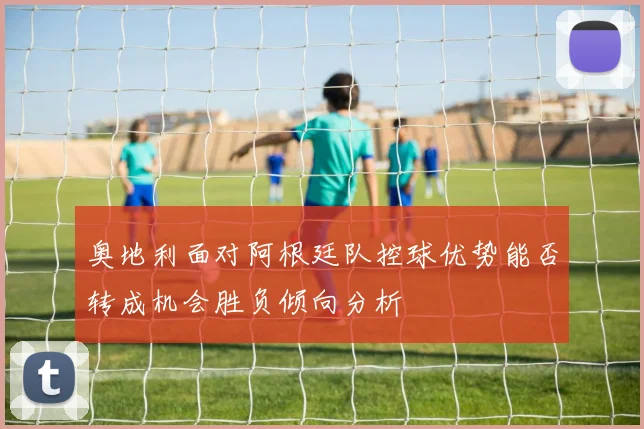 奥地利面对阿根廷队控球优势能否转成机会胜负倾向分析