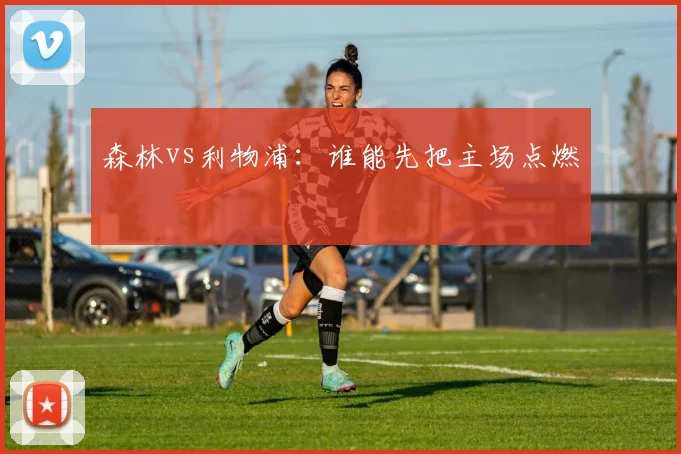 森林vs利物浦：谁能先把主场点燃