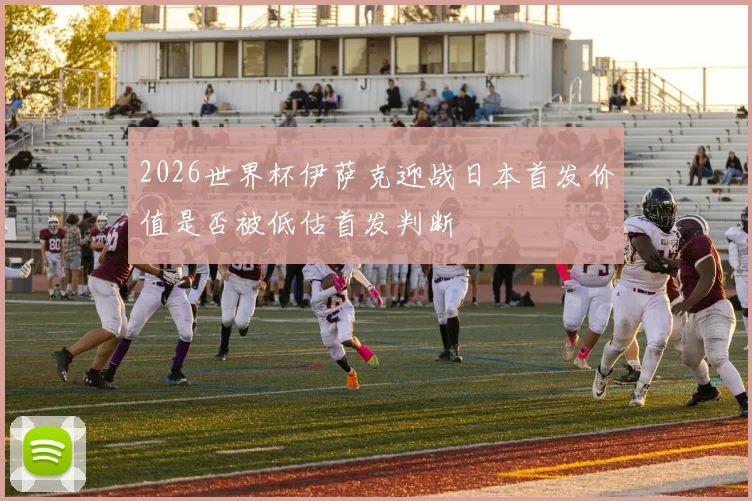 2026世界杯伊萨克迎战日本首发价值是否被低估首发判断