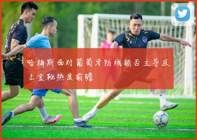 哈梅斯面对葡萄牙防线能否主导反击金靴热度前瞻