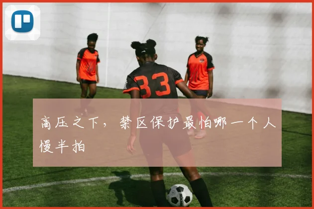 高压之下，禁区保护最怕哪一个人慢半拍