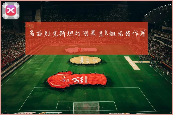 乌兹别克斯坦对刚果金K组老将作用