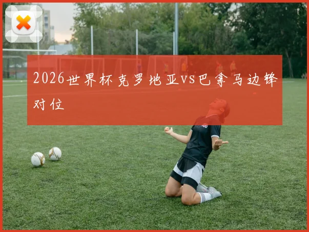 2026世界杯克罗地亚vs巴拿马边锋对位