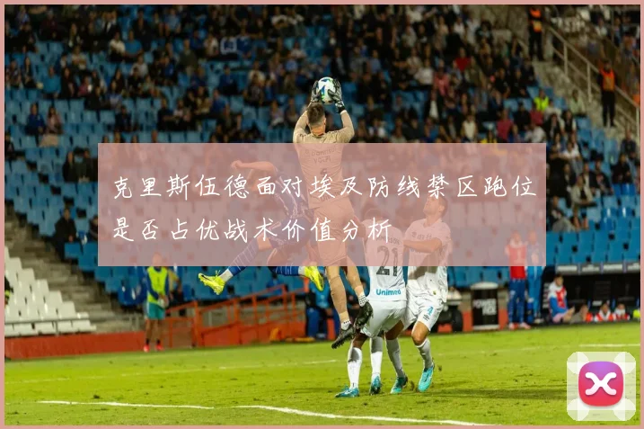 克里斯伍德面对埃及防线禁区跑位是否占优战术价值分析