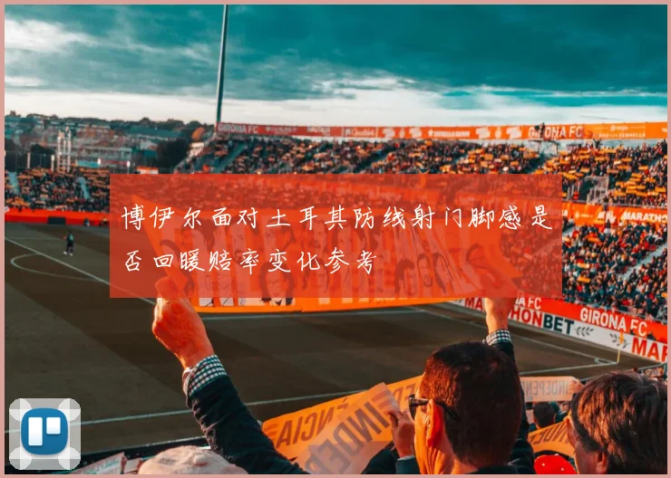 博伊尔面对土耳其防线射门脚感是否回暖赔率变化参考