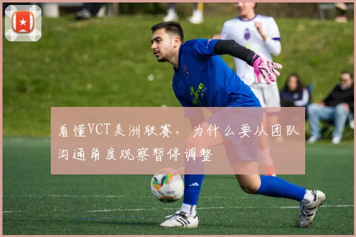看懂VCT美洲联赛，为什么要从团队沟通角度观察暂停调整