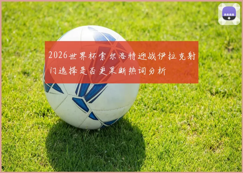 2026世界杯索尔洛特迎战伊拉克射门选择是否更果断热词分析