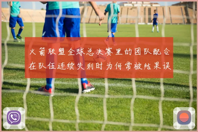 火箭联盟全球总决赛里的团队配合在队伍连续失利时为何常被结果误导
