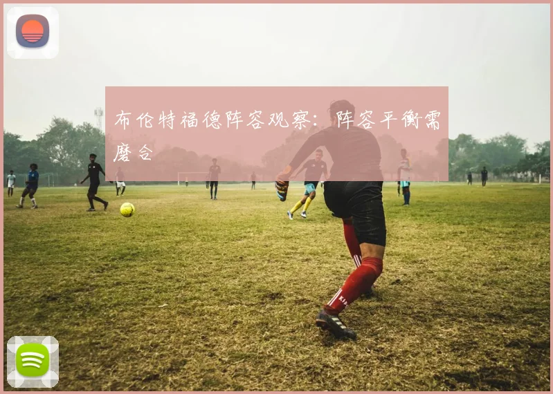 布伦特福德阵容观察：阵容平衡需磨合