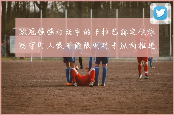 欧冠强强对话中的卡拉巴赫定位球防守盯人很可能限制对手纵向推进