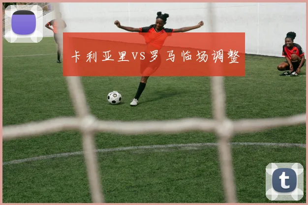 卡利亚里vs罗马临场调整
