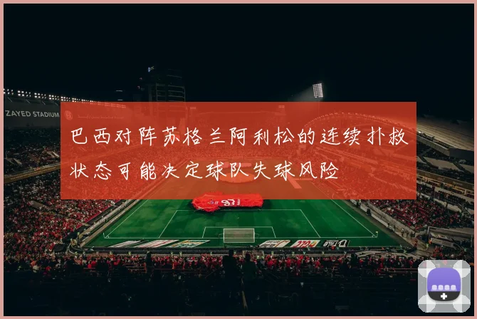 巴西对阵苏格兰阿利松的连续扑救状态可能决定球队失球风险