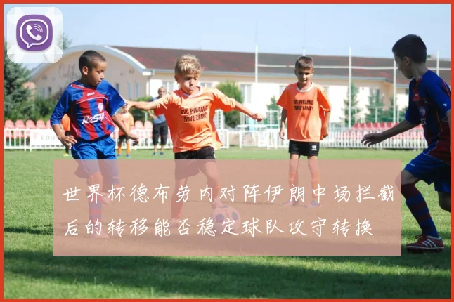 世界杯德布劳内对阵伊朗中场拦截后的转移能否稳定球队攻守转换